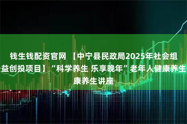钱生钱配资官网 【中宁县民政局2025年社会组织公益创投项目】“科学养生 乐享晚年”老年人健康养生讲座