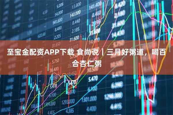 至宝金配资APP下载 食尚说｜三月好粥道，喝百合杏仁粥