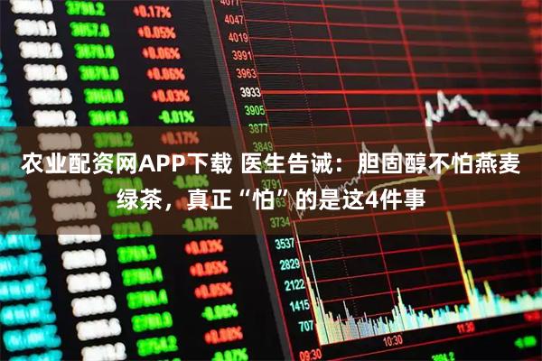 农业配资网APP下载 医生告诫：胆固醇不怕燕麦绿茶，真正“怕”的是这4件事