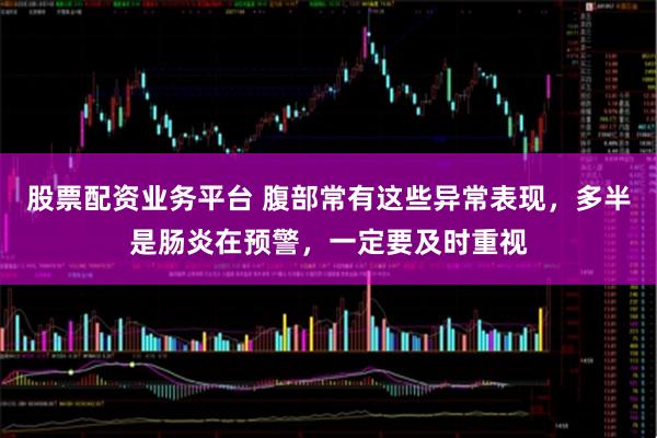 股票配资业务平台 腹部常有这些异常表现，多半是肠炎在预警，一定要及时重视