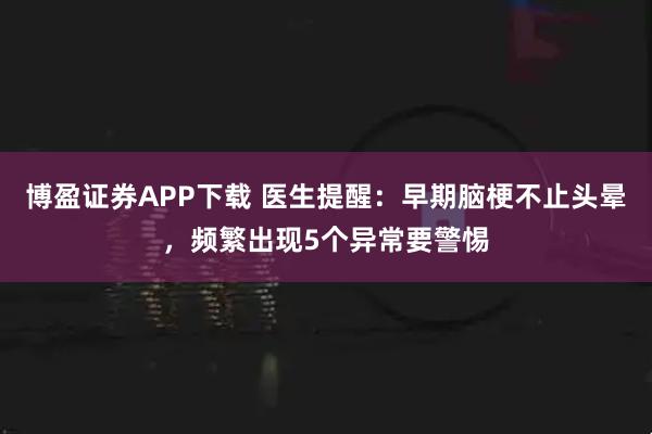 博盈证券APP下载 医生提醒：早期脑梗不止头晕，频繁出现5个异常要警惕