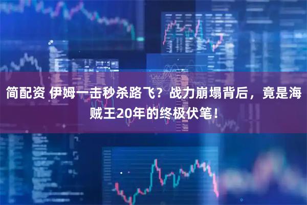 简配资 伊姆一击秒杀路飞？战力崩塌背后，竟是海贼王20年的终极伏笔！