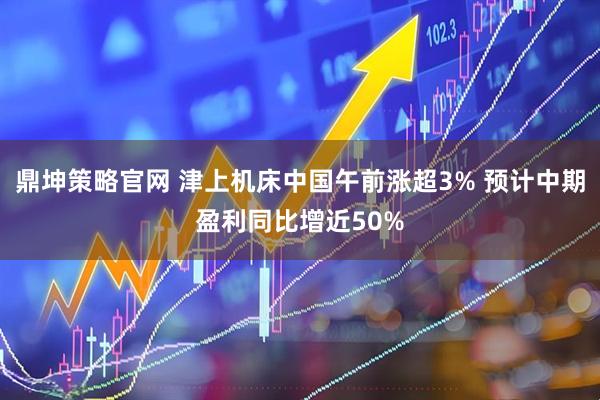 鼎坤策略官网 津上机床中国午前涨超3% 预计中期盈利同比增近50%