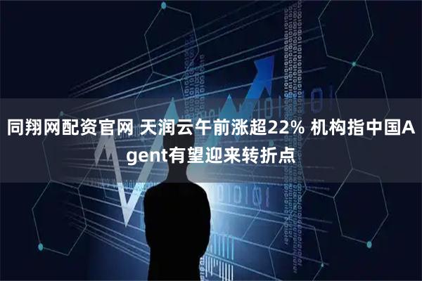 同翔网配资官网 天润云午前涨超22% 机构指中国Agent有望迎来转折点