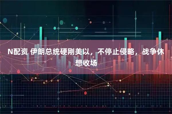 N配资 伊朗总统硬刚美以,不停止侵略,战争休想收场