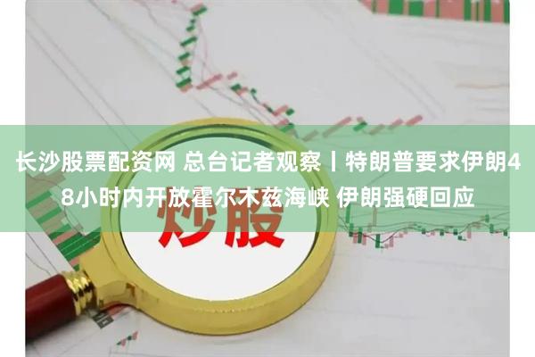 长沙股票配资网 总台记者观察丨特朗普要求伊朗48小时内开放霍尔木兹海峡 伊朗强硬回应