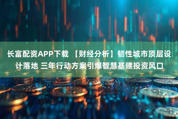 长富配资APP下载 【财经分析】韧性城市顶层设计落地 三年行动方案引爆智慧基建投资风口