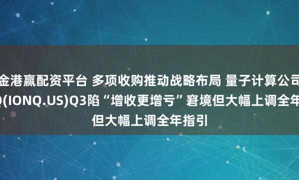 金港赢配资平台 多项收购推动战略布局 量子计算公司IonQ(IONQ.US)Q3陷“增收更增亏”窘境但大幅上调全年指引