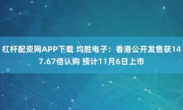 杠杆配资网APP下载 均胜电子：香港公开发售获147.67倍认购 预计11月6日上市