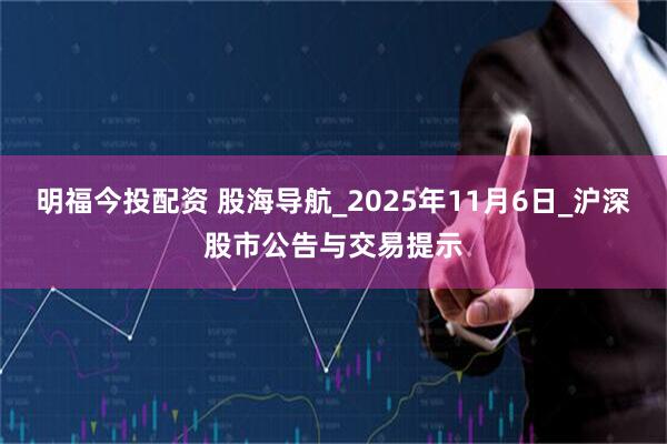 明福今投配资 股海导航_2025年11月6日_沪深股市公告与交易提示