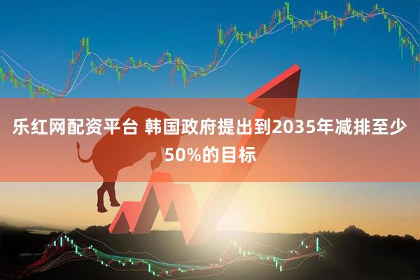 乐红网配资平台 韩国政府提出到2035年减排至少50%的目标