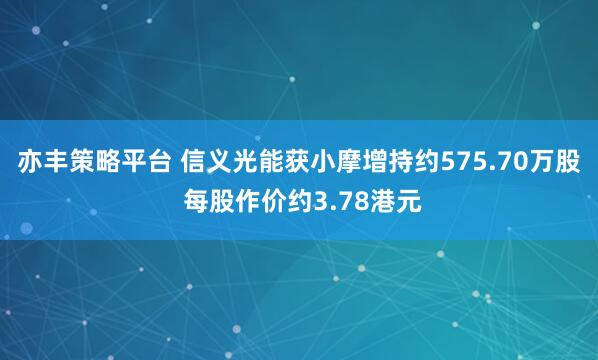 亦丰策略平台 信义光能获小摩增持约575.70万股 每股作价约3.78港元