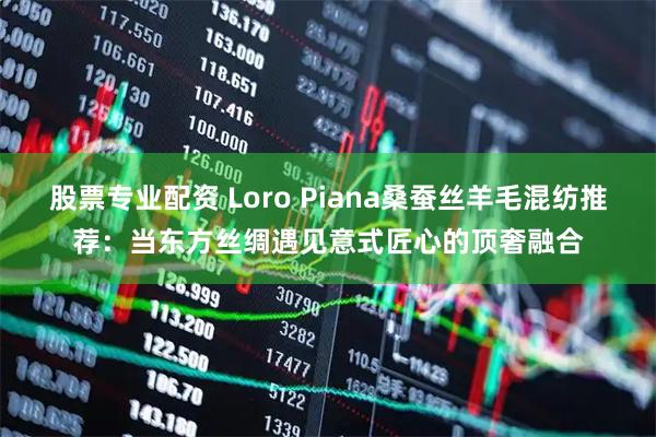 股票专业配资 Loro Piana桑蚕丝羊毛混纺推荐：当东方丝绸遇见意式匠心的顶奢融合