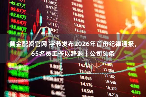 黄金配资官网 字节发布2026年首份纪律通报，65名员工予以辞退｜公司头条