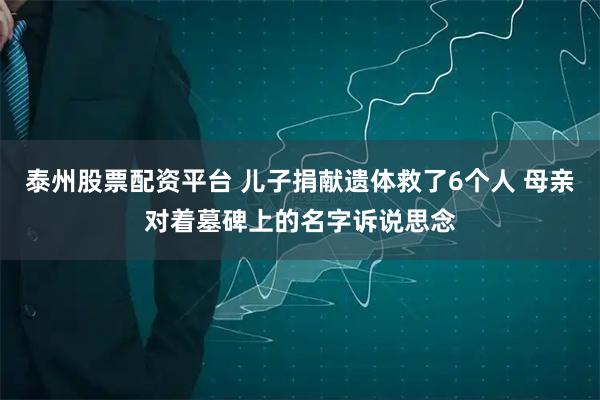 泰州股票配资平台 儿子捐献遗体救了6个人 母亲对着墓碑上的名字诉说思念