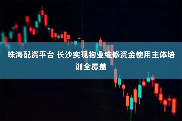 珠海配资平台 长沙实现物业维修资金使用主体培训全覆盖