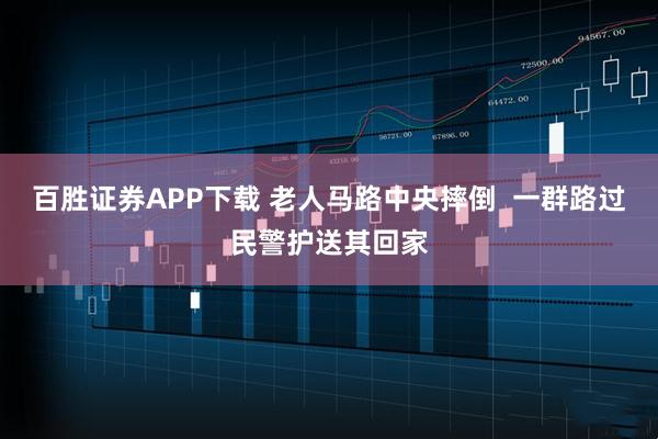 百胜证券APP下载 老人马路中央摔倒  一群路过民警护送其回家