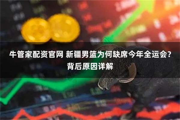 牛管家配资官网 新疆男篮为何缺席今年全运会？背后原因详解
