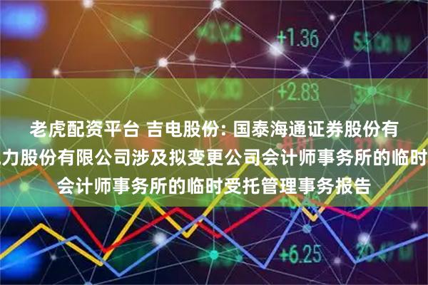 老虎配资平台 吉电股份: 国泰海通证券股份有限公司关于吉林电力股份有限公司涉及拟变更公司会计师事务所的临时受托管理事务报告
