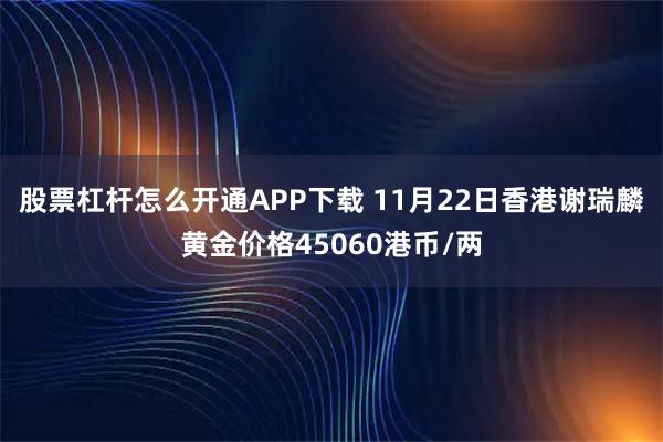 股票杠杆怎么开通APP下载 11月22日香港谢瑞麟黄金价格45060港币/两