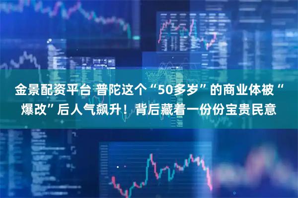 金景配资平台 普陀这个“50多岁”的商业体被“爆改”后人气飙升！背后藏着一份份宝贵民意
