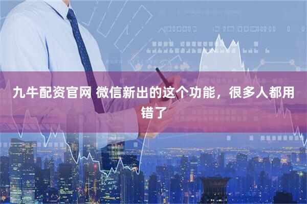 九牛配资官网 微信新出的这个功能，很多人都用错了