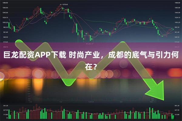 巨龙配资APP下载 时尚产业，成都的底气与引力何在？
