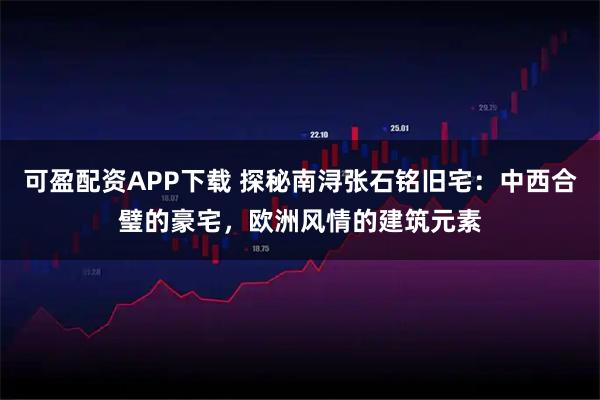 可盈配资APP下载 探秘南浔张石铭旧宅：中西合璧的豪宅，欧洲风情的建筑元素