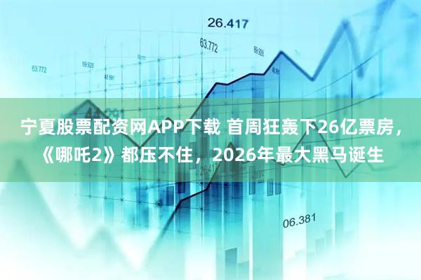 宁夏股票配资网APP下载 首周狂轰下26亿票房，《哪吒2》都压不住，2026年最大黑马诞生