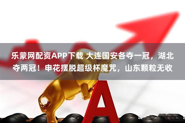 乐蒙网配资APP下载 大连国安各夺一冠，湖北夺两冠！申花摆脱超级杯魔咒，山东颗粒无收