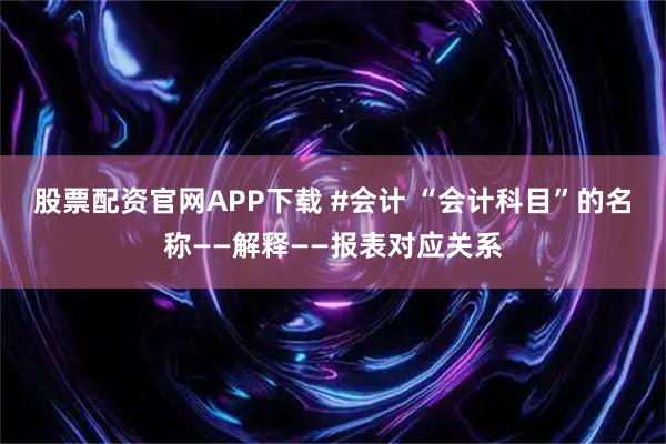 股票配资官网APP下载 #会计 “会计科目”的名称——解释——报表对应关系