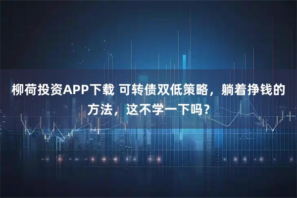 柳荷投资APP下载 可转债双低策略，躺着挣钱的方法，这不学一下吗？