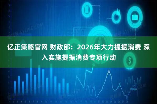 亿正策略官网 财政部：2026年大力提振消费 深入实施提振消费专项行动
