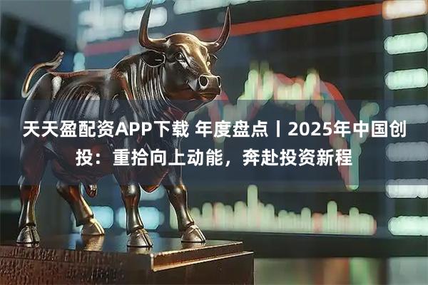 天天盈配资APP下载 年度盘点丨2025年中国创投：重拾向上动能，奔赴投资新程