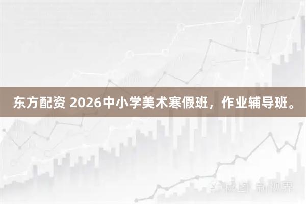 东方配资 2026中小学美术寒假班，作业辅导班。