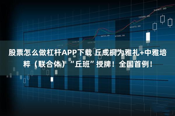 股票怎么做杠杆APP下载 丘成桐为雅礼+中雅培粹（联合体）“丘班”授牌！全国首例！