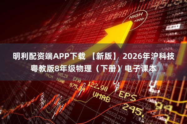 明利配资端APP下载 【新版】 2026年沪科技粤教版8年级物理（下册）电子课本