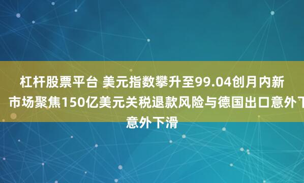 杠杆股票平台 美元指数攀升至99.04创月内新高，市场聚焦150亿美元关税退款风险与德国出口意外下滑