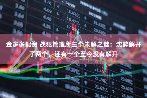 金多多配资 战犯管理所三个未解之谜：沈醉解开了两个，还有一个至今没有解开