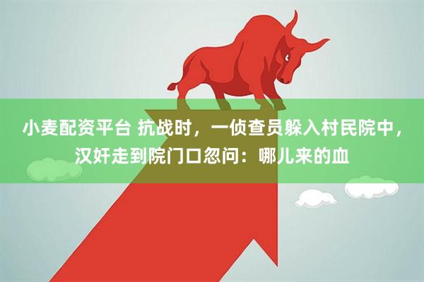 小麦配资平台 抗战时，一侦查员躲入村民院中，汉奸走到院门口忽问：哪儿来的血