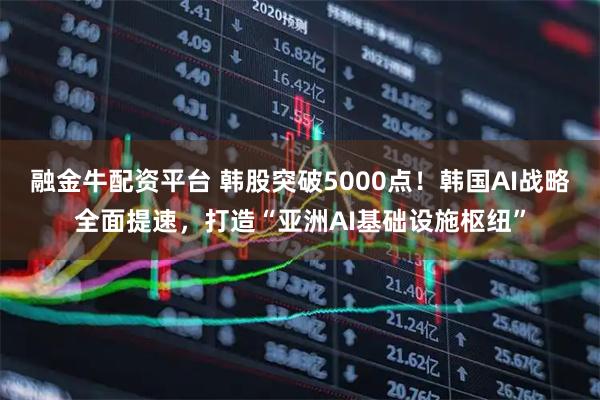 融金牛配资平台 韩股突破5000点！韩国AI战略全面提速，打造“亚洲AI基础设施枢纽”