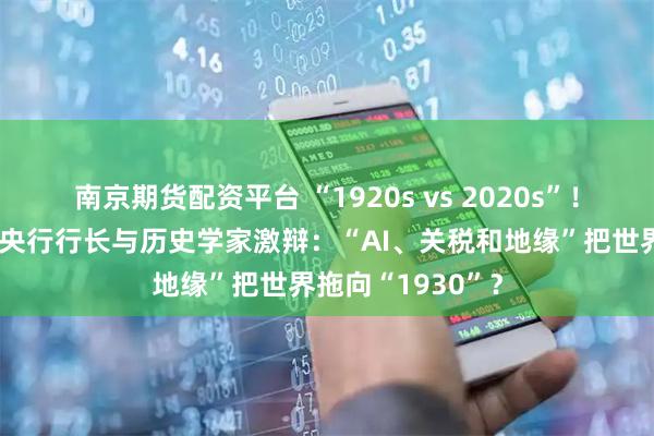 南京期货配资平台 “1920s vs 2020s”！华尔街教父、欧央行行长与历史学家激辩：“AI、关税和地缘”把世界拖向“1930”？