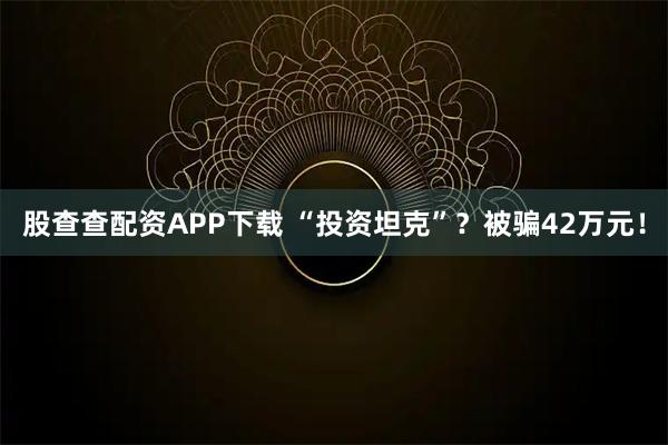 股查查配资APP下载 “投资坦克”？被骗42万元！