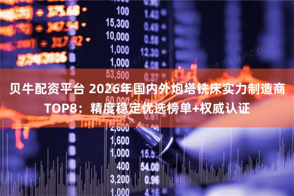 贝牛配资平台 2026年国内外炮塔铣床实力制造商TOP8：精度稳定优选榜单+权威认证