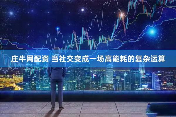 庄牛网配资 当社交变成一场高能耗的复杂运算