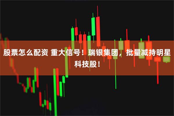 股票怎么配资 重大信号！瑞银集团，批量减持明星科技股！