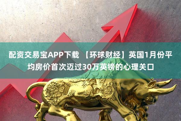 配资交易宝APP下载 【环球财经】英国1月份平均房价首次迈过30万英镑的心理关口