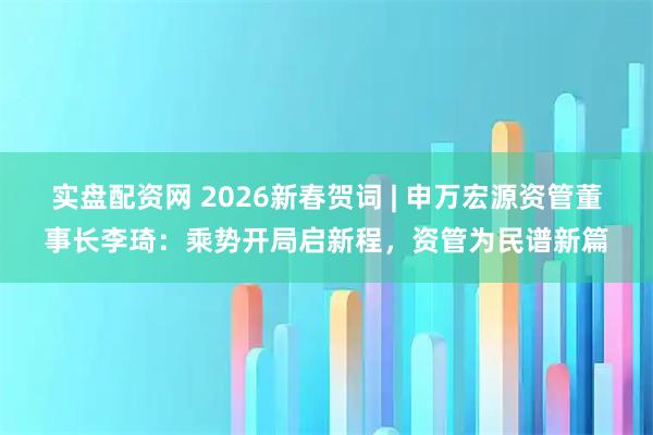 实盘配资网 2026新春贺词 | 申万宏源资管董事长李琦：乘势开局启新程，资管为民谱新篇