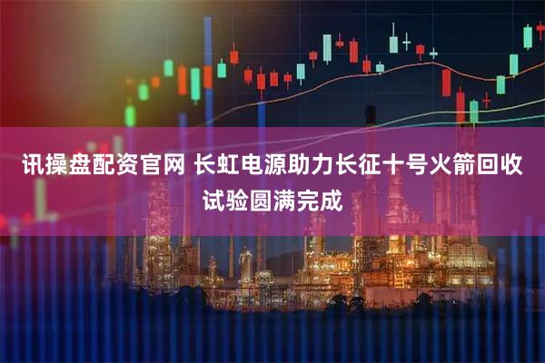 讯操盘配资官网 长虹电源助力长征十号火箭回收试验圆满完成