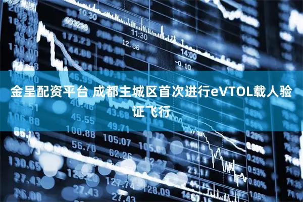 金呈配资平台 成都主城区首次进行eVTOL载人验证飞行